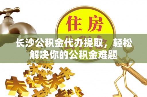 二林长沙公积金代办提取，轻松解决你的公积金难题