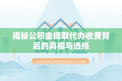二林揭秘公积金提取代办收费背后的真相与选择