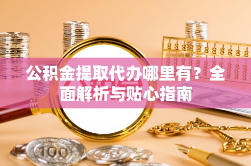 二林公积金提取代办哪里有？全面解析与贴心指南
