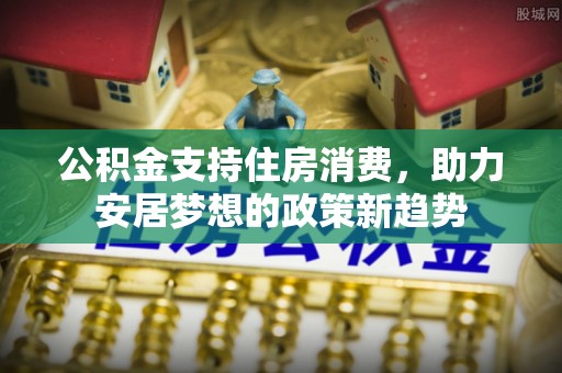 二林公积金支持住房消费，助力安居梦想的政策新趋势