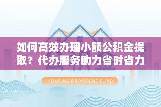 二林如何高效办理小额公积金提取？代办服务助力省时省力