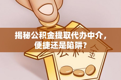 二林揭秘公积金提取代办中介，便捷还是陷阱？