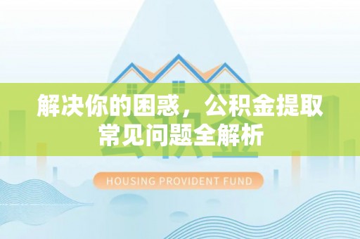 二林解决你的困惑，公积金提取常见问题全解析