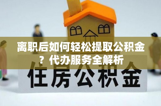 二林离职后如何轻松提取公积金？代办服务全解析