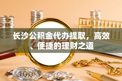 二林长沙公积金代办提取，高效、便捷的理财之道
