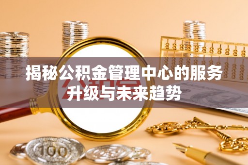 二林揭秘公积金管理中心的服务升级与未来趋势