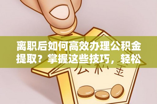 二林离职后如何高效办理公积金提取？掌握这些技巧，轻松搞定！