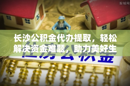 二林长沙公积金代办提取，轻松解决资金难题，助力美好生活
