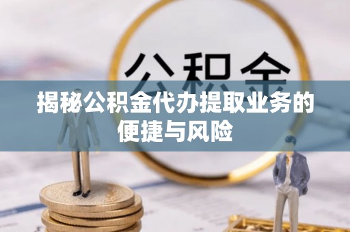 二林揭秘公积金代办提取业务的便捷与风险