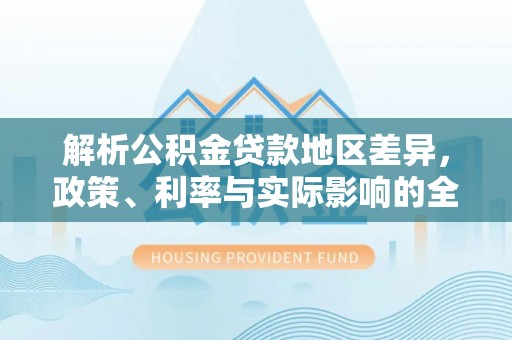 二林解析公积金贷款地区差异，政策、利率与实际影响的全面探讨