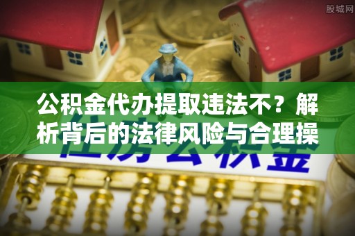 二林公积金代办提取违法不？解析背后的法律风险与合理操作