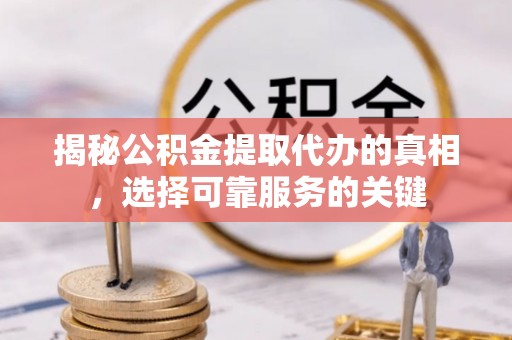 二林揭秘公积金提取代办的真相，选择可靠服务的关键