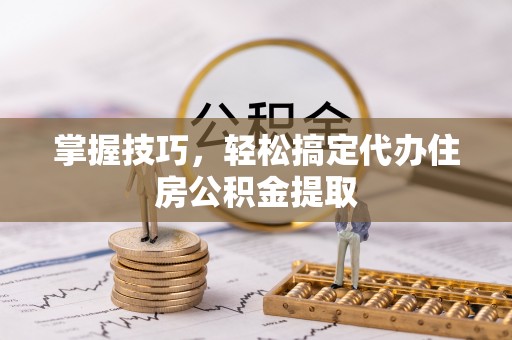 二林掌握技巧，轻松搞定代办住房公积金提取