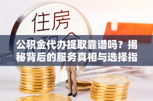 二林公积金代办提取靠谱吗？揭秘背后的服务真相与选择指南