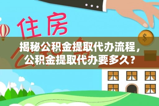 二林揭秘公积金提取代办流程，公积金提取代办要多久？