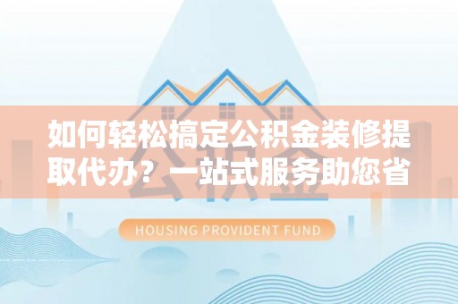 二林如何轻松搞定公积金装修提取代办？一站式服务助您省时省心