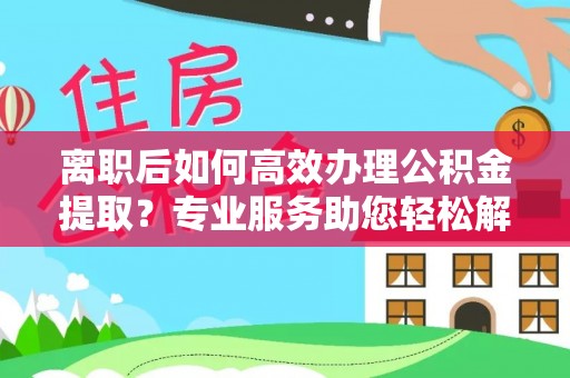 二林离职后如何高效办理公积金提取？专业服务助您轻松解决