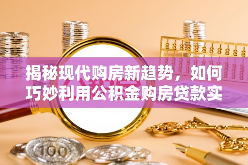 二林揭秘现代购房新趋势，如何巧妙利用公积金购房贷款实现梦想家园