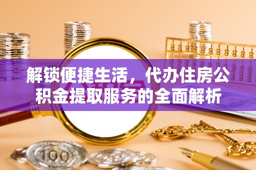 二林解锁便捷生活，代办住房公积金提取服务的全面解析