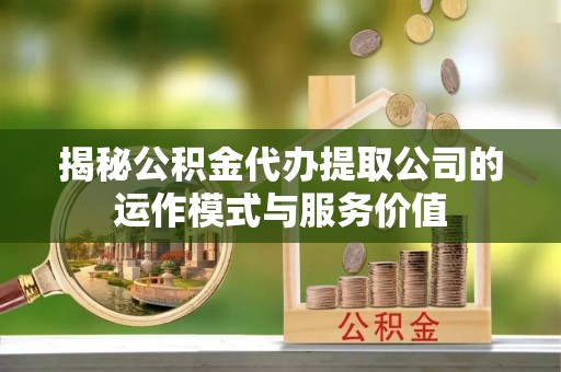 二林揭秘公积金代办提取公司的运作模式与服务价值