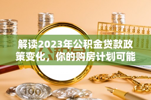二林解读2023年公积金贷款政策变化，你的购房计划可能因此受益
