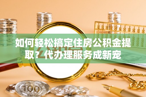 二林如何轻松搞定住房公积金提取？代办理服务成新宠