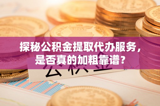 二林探秘公积金提取代办服务，是否真的加粗靠谱？