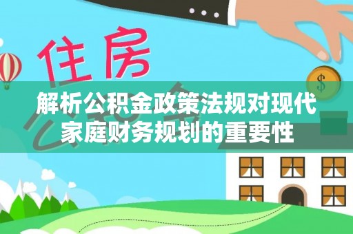 二林解析公积金政策法规对现代家庭财务规划的重要性