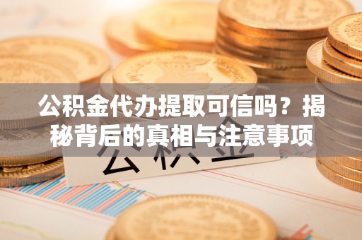 二林公积金代办提取可信吗？揭秘背后的真相与注意事项