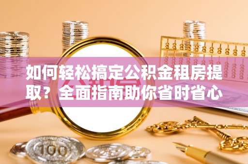 二林如何轻松搞定公积金租房提取？全面指南助你省时省心