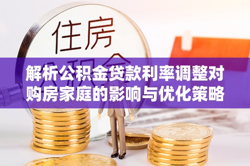 二林解析公积金贷款利率调整对购房家庭的影响与优化策略