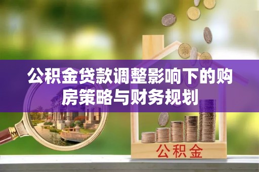 二林公积金贷款调整影响下的购房策略与财务规划