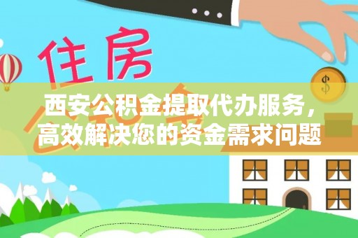 二林西安公积金提取代办服务，高效解决您的资金需求问题