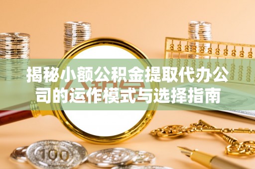 二林揭秘小额公积金提取代办公司的运作模式与选择指南