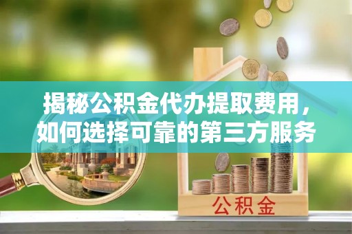 二林揭秘公积金代办提取费用，如何选择可靠的第三方服务