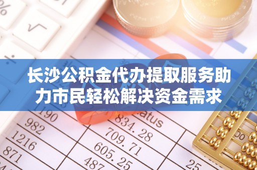 二林长沙公积金代办提取服务助力市民轻松解决资金需求
