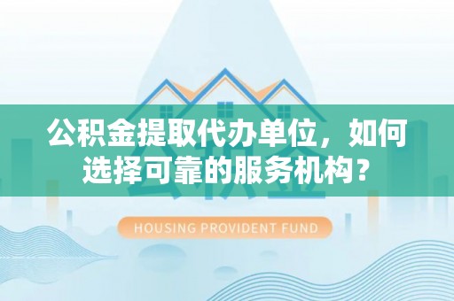 二林公积金提取代办单位，如何选择可靠的服务机构？