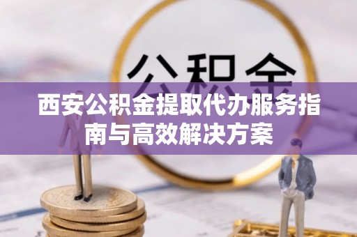 二林西安公积金提取代办服务指南与高效解决方案