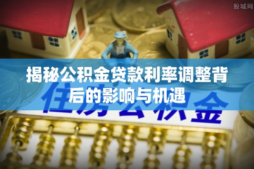 二林揭秘公积金贷款利率调整背后的影响与机遇