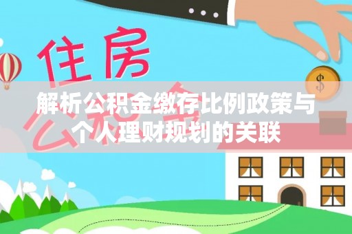 二林解析公积金缴存比例政策与个人理财规划的关联