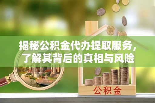 二林揭秘公积金代办提取服务，了解其背后的真相与风险