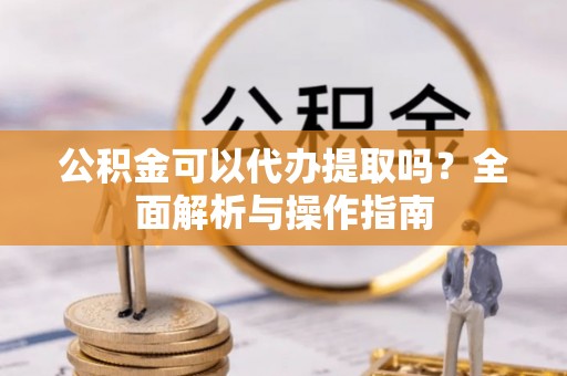 二林公积金可以代办提取吗？全面解析与操作指南