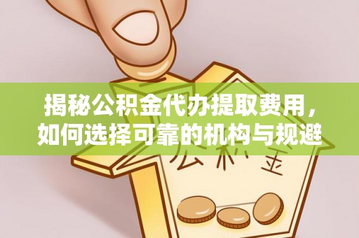 二林揭秘公积金代办提取费用，如何选择可靠的机构与规避潜在风险