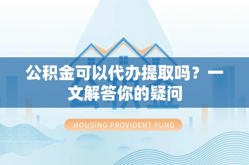二林公积金可以代办提取吗？一文解答你的疑问
