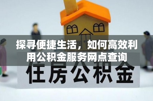 二林探寻便捷生活，如何高效利用公积金服务网点查询
