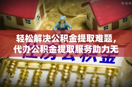 二林轻松解决公积金提取难题，代办公积金提取服务助力无忧生活