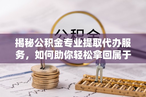 二林揭秘公积金专业提取代办服务，如何助你轻松拿回属于你的资金