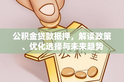 二林公积金贷款抵押，解读政策、优化选择与未来趋势