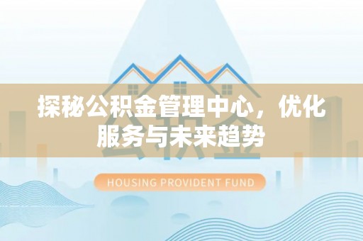 二林探秘公积金管理中心，优化服务与未来趋势