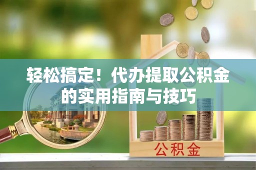 二林轻松搞定！代办提取公积金的实用指南与技巧